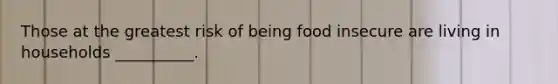 Those at the greatest risk of being food insecure are living in households __________.