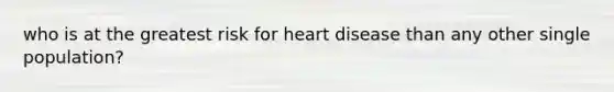 who is at the greatest risk for heart disease than any other single population?