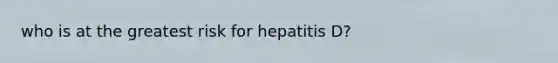 who is at the greatest risk for hepatitis D?