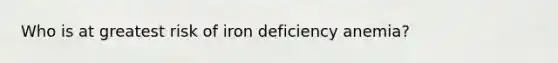 Who is at greatest risk of iron deficiency anemia?