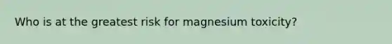 Who is at the greatest risk for magnesium toxicity?