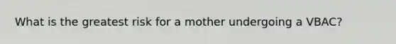 What is the greatest risk for a mother undergoing a VBAC?