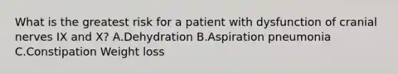 What is the greatest risk for a patient with dysfunction of cranial nerves IX and X? A.Dehydration B.Aspiration pneumonia C.Constipation Weight loss