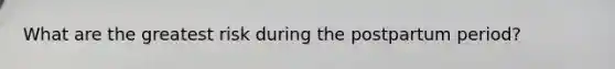 What are the greatest risk during the postpartum period?