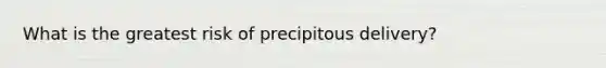 What is the greatest risk of precipitous​ delivery?