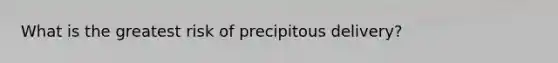 What is the greatest risk of precipitous delivery?