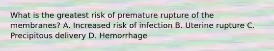 What is the greatest risk of premature rupture of the​ membranes? A. Increased risk of infection B. Uterine rupture C. Precipitous delivery D. Hemorrhage