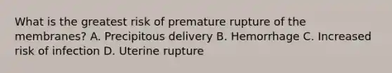 What is the greatest risk of premature rupture of the​ membranes? A. Precipitous delivery B. Hemorrhage C. Increased risk of infection D. Uterine rupture