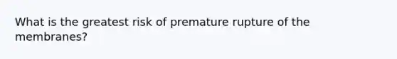 What is the greatest risk of premature rupture of the​ membranes?