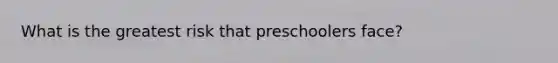 What is the greatest risk that preschoolers face?