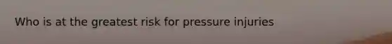 Who is at the greatest risk for pressure injuries