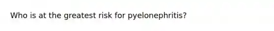 Who is at the greatest risk for pyelonephritis?