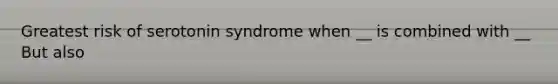 Greatest risk of serotonin syndrome when __ is combined with __ But also