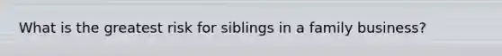 What is the greatest risk for siblings in a family business?