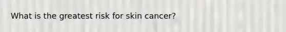 What is the greatest risk for skin cancer?