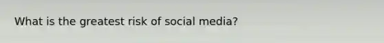 What is the greatest risk of social media?