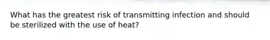 What has the greatest risk of transmitting infection and should be sterilized with the use of heat?