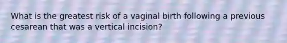 What is the greatest risk of a vaginal birth following a previous cesarean that was a vertical incision?