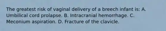 The greatest risk of vaginal delivery of a breech infant is: A. Umbilical cord prolapse. B. Intracranial hemorrhage. C. Meconium aspiration. D. Fracture of the clavicle.