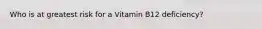 Who is at greatest risk for a Vitamin B12 deficiency?