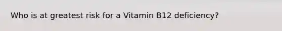 Who is at greatest risk for a Vitamin B12 deficiency?