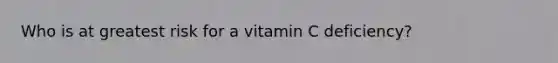 Who is at greatest risk for a vitamin C deficiency?