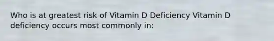 Who is at greatest risk of Vitamin D Deficiency Vitamin D deficiency occurs most commonly in: