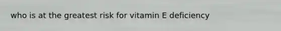 who is at the greatest risk for vitamin E deficiency