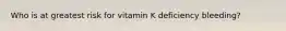 Who is at greatest risk for vitamin K deficiency bleeding?