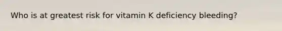 Who is at greatest risk for vitamin K deficiency bleeding?