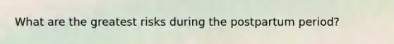 What are the greatest risks during the postpartum period?