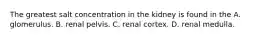 The greatest salt concentration in the kidney is found in the A. glomerulus. B. renal pelvis. C. renal cortex. D. renal medulla.