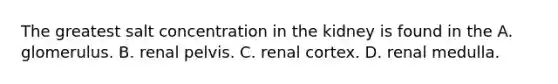 The greatest salt concentration in the kidney is found in the A. glomerulus. B. renal pelvis. C. renal cortex. D. renal medulla.