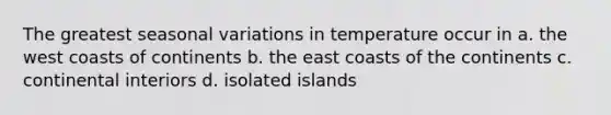 The greatest seasonal variations in temperature occur in a. the west coasts of continents b. the east coasts of the continents c. continental interiors d. isolated islands