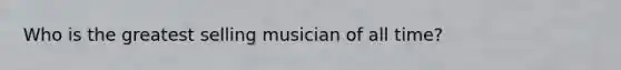 Who is the greatest selling musician of all time?