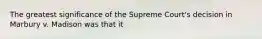 The greatest significance of the Supreme Court's decision in Marbury v. Madison was that it