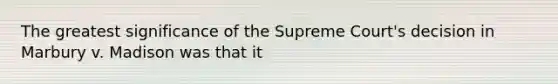 The greatest significance of the Supreme Court's decision in Marbury v. Madison was that it