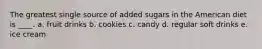 The greatest single source of added sugars in the American diet is ____. a. fruit drinks b. cookies c. candy d. regular soft drinks e. ice cream