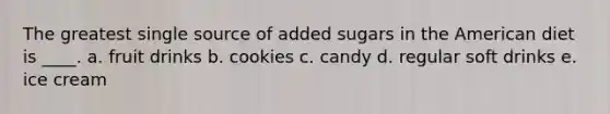 The greatest single source of added sugars in the American diet is ____. a. fruit drinks b. cookies c. candy d. regular soft drinks e. ice cream