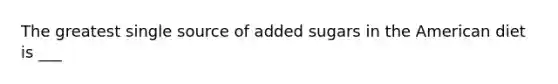 The greatest single source of added sugars in the American diet is ___