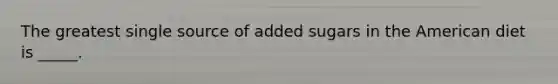 The greatest single source of added sugars in the American diet is _____.