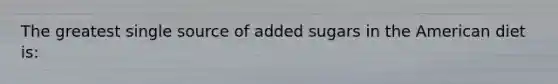 The greatest single source of added sugars in the American diet is: