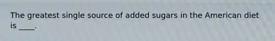 The greatest single source of added sugars in the American diet is ____.