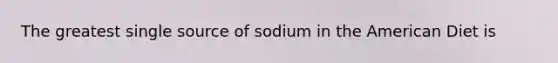 The greatest single source of sodium in the American Diet is