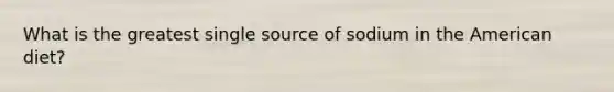 What is the greatest single source of sodium in the American diet?