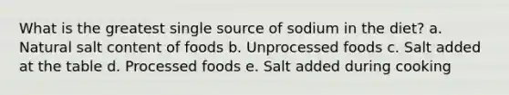 What is the greatest single source of sodium in the diet?​ a. ​Natural salt content of foods b. ​Unprocessed foods c. ​Salt added at the table d. ​Processed foods e. Salt added during cooking