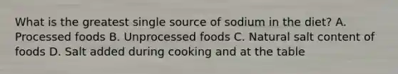 What is the greatest single source of sodium in the diet? A. Processed foods B. Unprocessed foods C. Natural salt content of foods D. Salt added during cooking and at the table