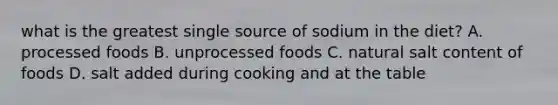 what is the greatest single source of sodium in the diet? A. processed foods B. unprocessed foods C. natural salt content of foods D. salt added during cooking and at the table