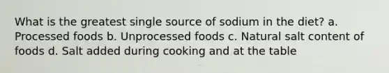 What is the greatest single source of sodium in the diet? a. Processed foods b. Unprocessed foods c. Natural salt content of foods d. Salt added during cooking and at the table