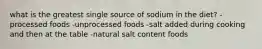 what is the greatest single source of sodium in the diet? -processed foods -unprocessed foods -salt added during cooking and then at the table -natural salt content foods